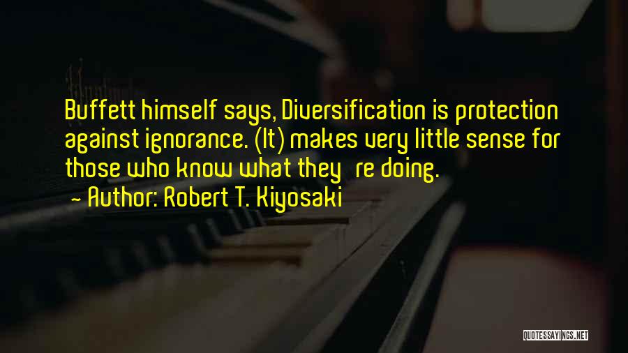 Robert T. Kiyosaki Quotes: Buffett Himself Says, Diversification Is Protection Against Ignorance. (it) Makes Very Little Sense For Those Who Know What They're Doing.