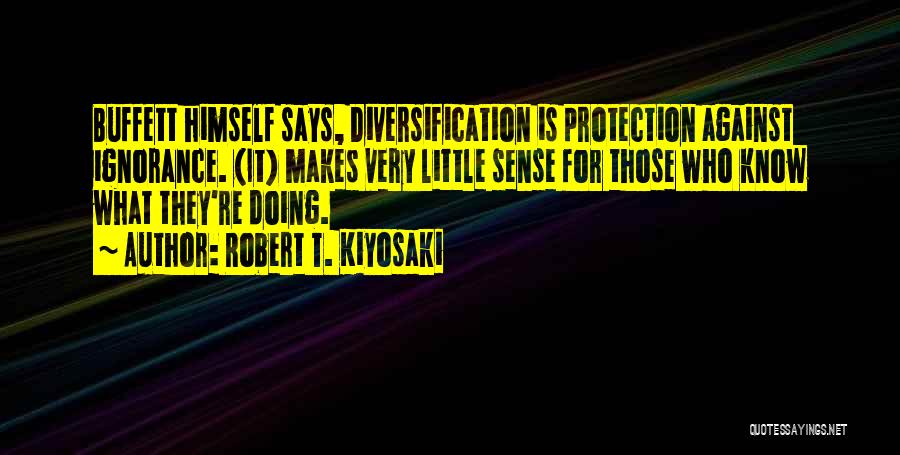 Robert T. Kiyosaki Quotes: Buffett Himself Says, Diversification Is Protection Against Ignorance. (it) Makes Very Little Sense For Those Who Know What They're Doing.