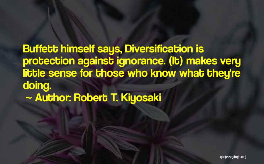 Robert T. Kiyosaki Quotes: Buffett Himself Says, Diversification Is Protection Against Ignorance. (it) Makes Very Little Sense For Those Who Know What They're Doing.