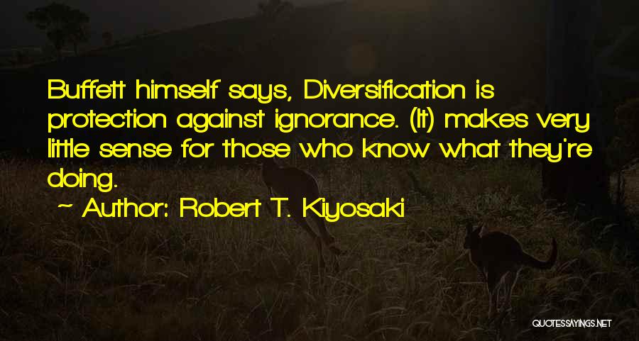 Robert T. Kiyosaki Quotes: Buffett Himself Says, Diversification Is Protection Against Ignorance. (it) Makes Very Little Sense For Those Who Know What They're Doing.