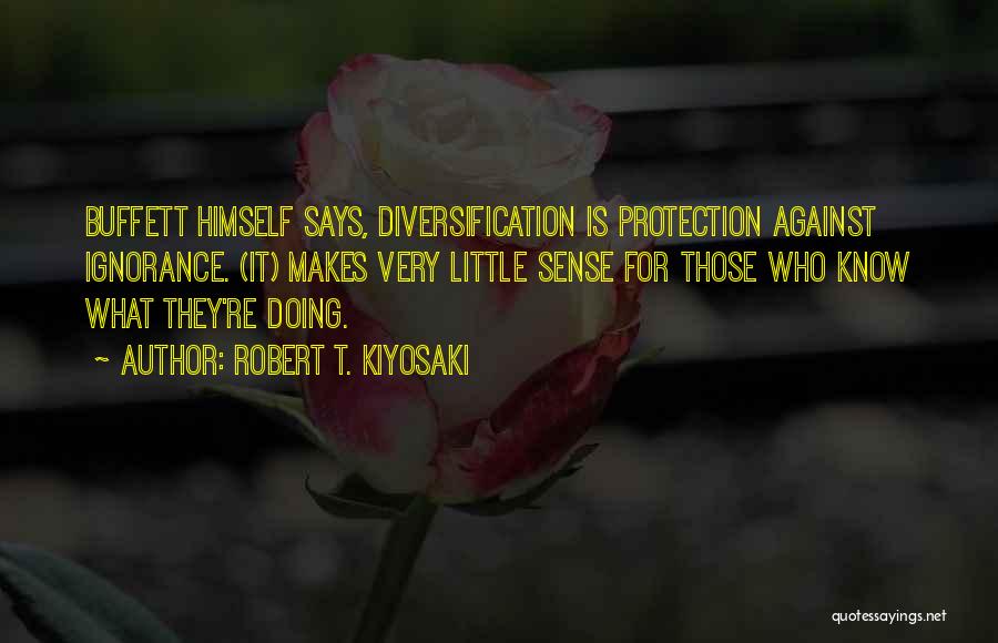 Robert T. Kiyosaki Quotes: Buffett Himself Says, Diversification Is Protection Against Ignorance. (it) Makes Very Little Sense For Those Who Know What They're Doing.