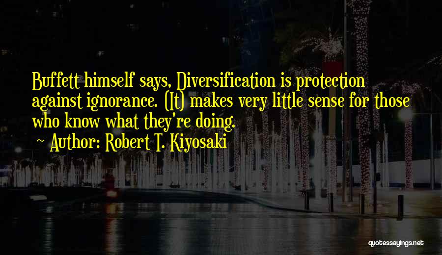 Robert T. Kiyosaki Quotes: Buffett Himself Says, Diversification Is Protection Against Ignorance. (it) Makes Very Little Sense For Those Who Know What They're Doing.