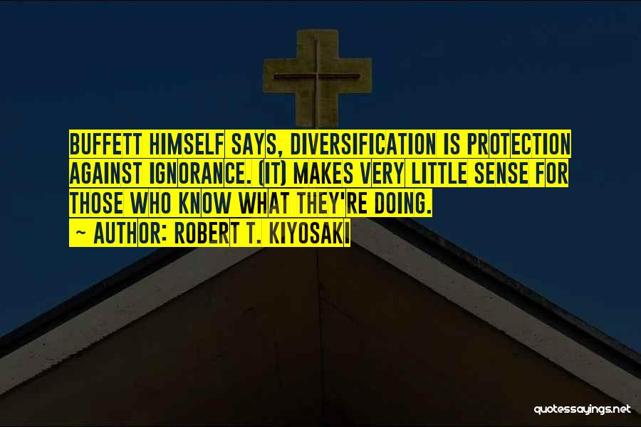 Robert T. Kiyosaki Quotes: Buffett Himself Says, Diversification Is Protection Against Ignorance. (it) Makes Very Little Sense For Those Who Know What They're Doing.