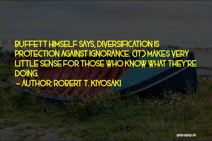 Robert T. Kiyosaki Quotes: Buffett Himself Says, Diversification Is Protection Against Ignorance. (it) Makes Very Little Sense For Those Who Know What They're Doing.