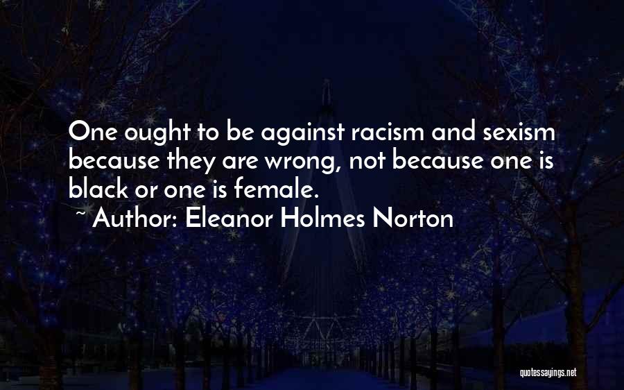 Eleanor Holmes Norton Quotes: One Ought To Be Against Racism And Sexism Because They Are Wrong, Not Because One Is Black Or One Is