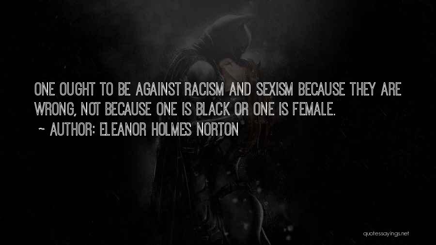Eleanor Holmes Norton Quotes: One Ought To Be Against Racism And Sexism Because They Are Wrong, Not Because One Is Black Or One Is