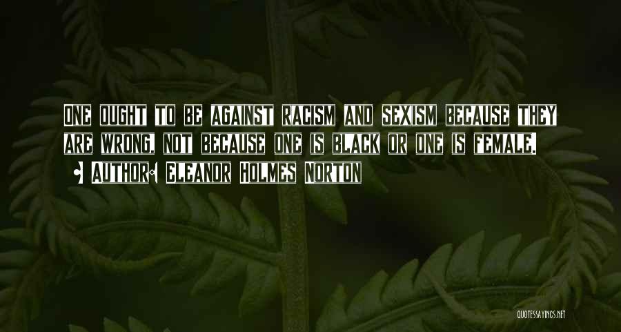 Eleanor Holmes Norton Quotes: One Ought To Be Against Racism And Sexism Because They Are Wrong, Not Because One Is Black Or One Is