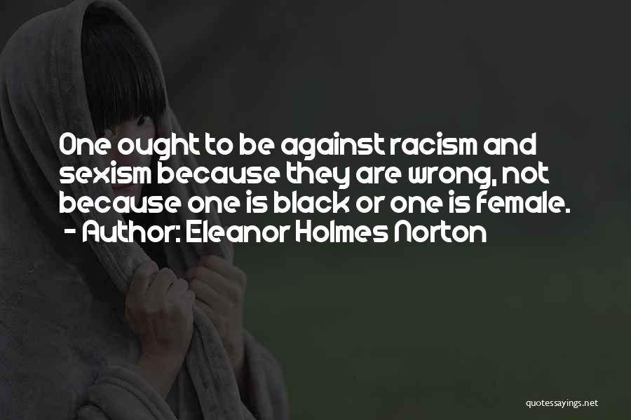 Eleanor Holmes Norton Quotes: One Ought To Be Against Racism And Sexism Because They Are Wrong, Not Because One Is Black Or One Is