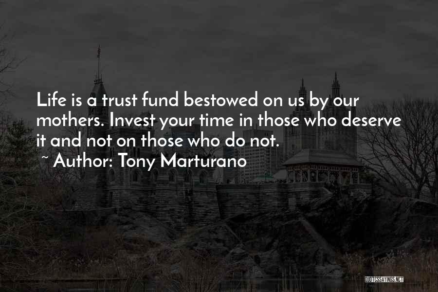 Tony Marturano Quotes: Life Is A Trust Fund Bestowed On Us By Our Mothers. Invest Your Time In Those Who Deserve It And