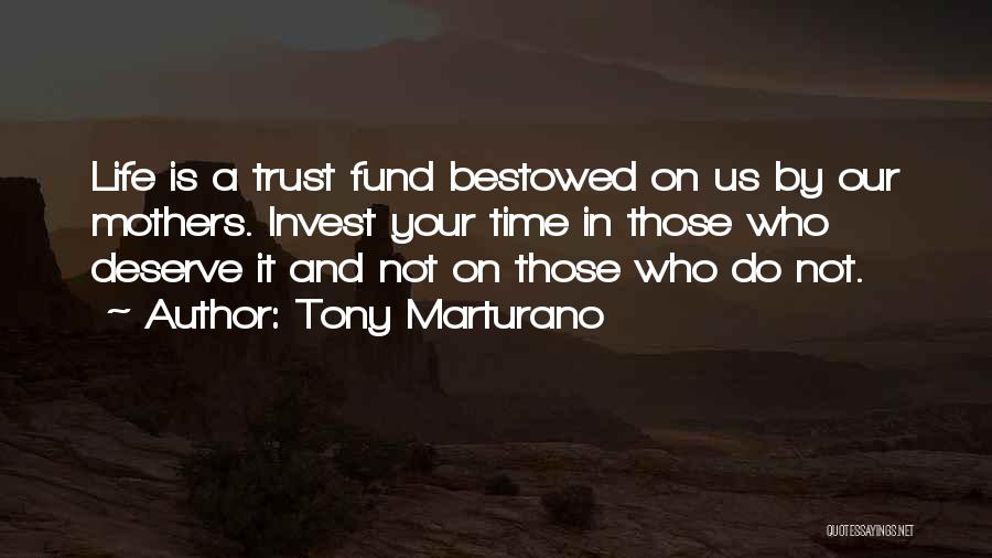 Tony Marturano Quotes: Life Is A Trust Fund Bestowed On Us By Our Mothers. Invest Your Time In Those Who Deserve It And