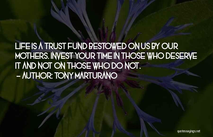 Tony Marturano Quotes: Life Is A Trust Fund Bestowed On Us By Our Mothers. Invest Your Time In Those Who Deserve It And