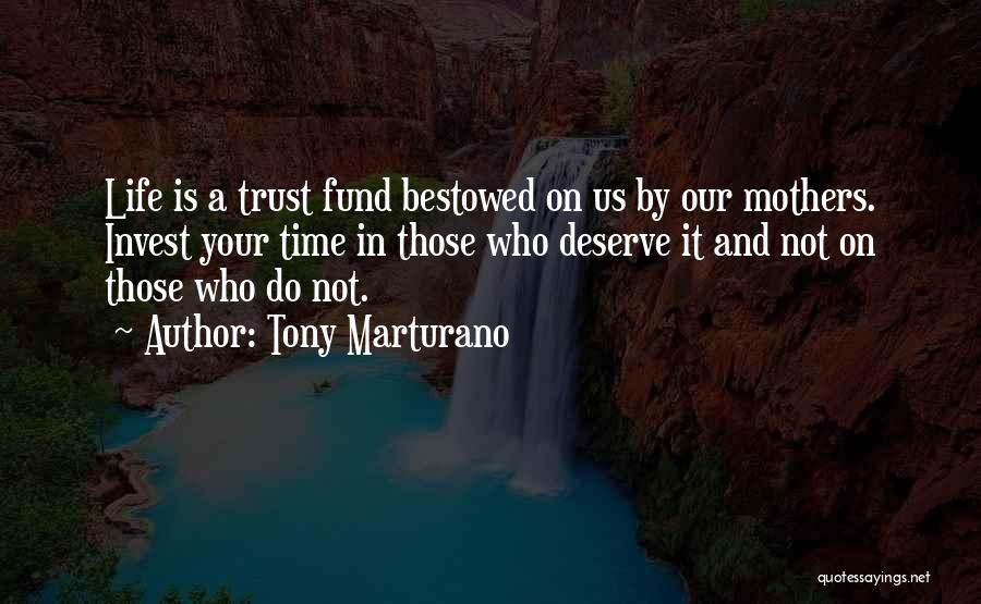 Tony Marturano Quotes: Life Is A Trust Fund Bestowed On Us By Our Mothers. Invest Your Time In Those Who Deserve It And