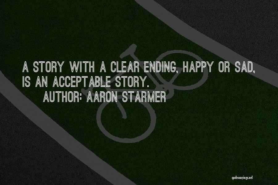 Aaron Starmer Quotes: A Story With A Clear Ending, Happy Or Sad, Is An Acceptable Story.