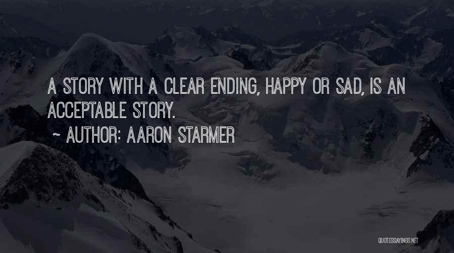 Aaron Starmer Quotes: A Story With A Clear Ending, Happy Or Sad, Is An Acceptable Story.