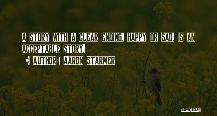 Aaron Starmer Quotes: A Story With A Clear Ending, Happy Or Sad, Is An Acceptable Story.