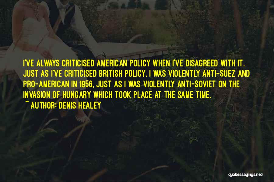 Denis Healey Quotes: I've Always Criticised American Policy When I've Disagreed With It. Just As I've Criticised British Policy. I Was Violently Anti-suez