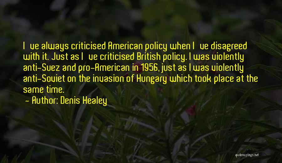 Denis Healey Quotes: I've Always Criticised American Policy When I've Disagreed With It. Just As I've Criticised British Policy. I Was Violently Anti-suez