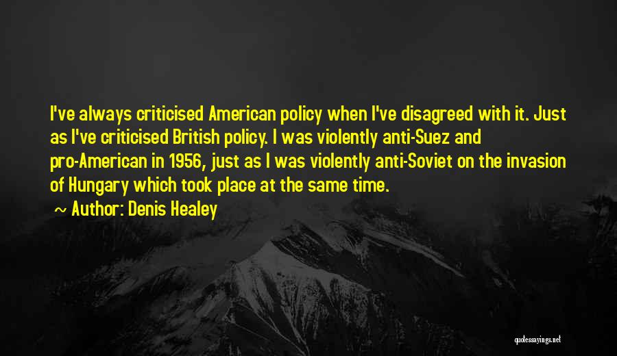 Denis Healey Quotes: I've Always Criticised American Policy When I've Disagreed With It. Just As I've Criticised British Policy. I Was Violently Anti-suez