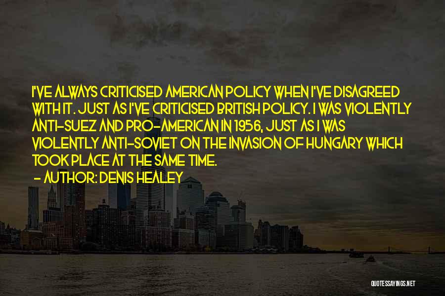 Denis Healey Quotes: I've Always Criticised American Policy When I've Disagreed With It. Just As I've Criticised British Policy. I Was Violently Anti-suez