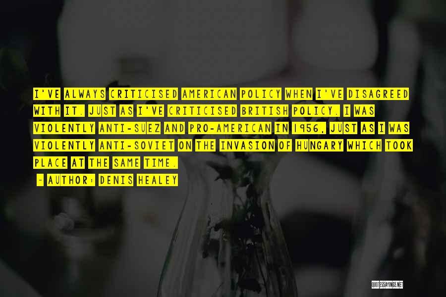 Denis Healey Quotes: I've Always Criticised American Policy When I've Disagreed With It. Just As I've Criticised British Policy. I Was Violently Anti-suez