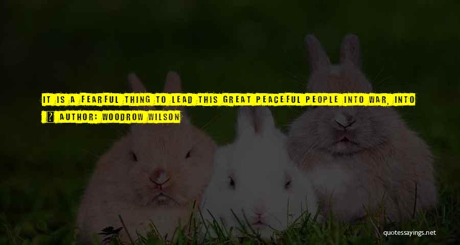 Woodrow Wilson Quotes: It Is A Fearful Thing To Lead This Great Peaceful People Into War, Into The Most Terrible And Disastrous Of