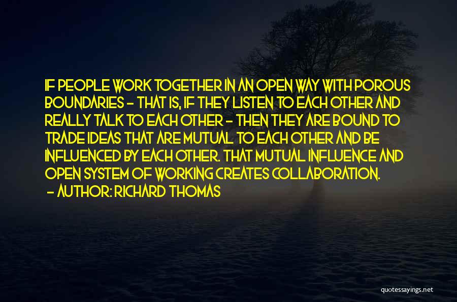 Richard Thomas Quotes: If People Work Together In An Open Way With Porous Boundaries - That Is, If They Listen To Each Other