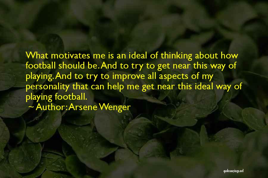 Arsene Wenger Quotes: What Motivates Me Is An Ideal Of Thinking About How Football Should Be. And To Try To Get Near This