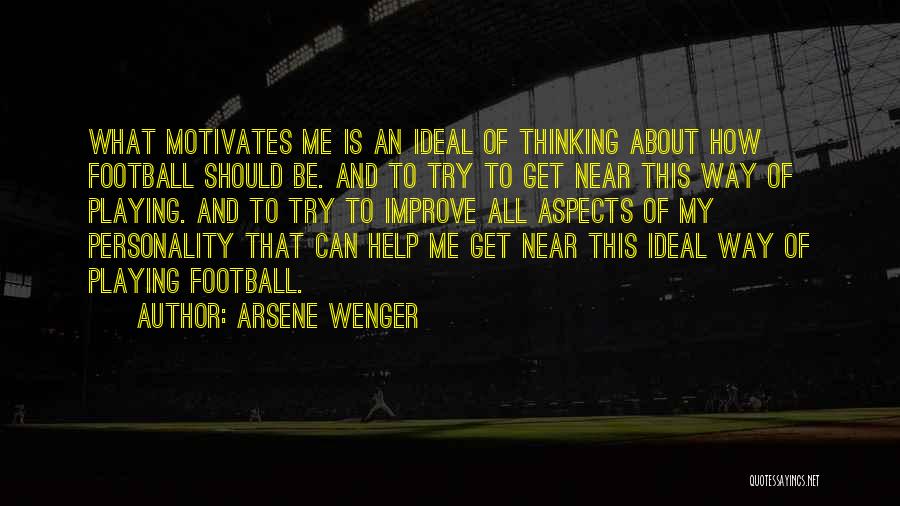 Arsene Wenger Quotes: What Motivates Me Is An Ideal Of Thinking About How Football Should Be. And To Try To Get Near This