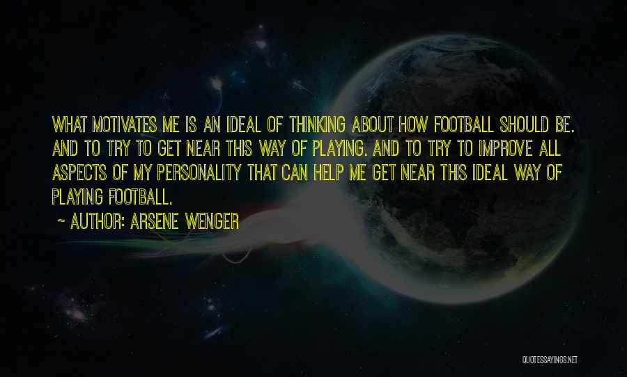 Arsene Wenger Quotes: What Motivates Me Is An Ideal Of Thinking About How Football Should Be. And To Try To Get Near This