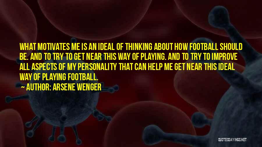 Arsene Wenger Quotes: What Motivates Me Is An Ideal Of Thinking About How Football Should Be. And To Try To Get Near This