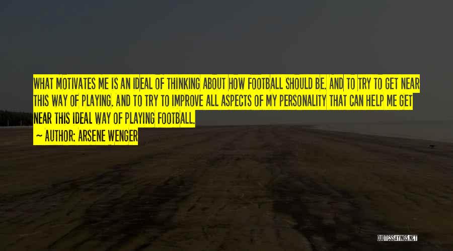 Arsene Wenger Quotes: What Motivates Me Is An Ideal Of Thinking About How Football Should Be. And To Try To Get Near This