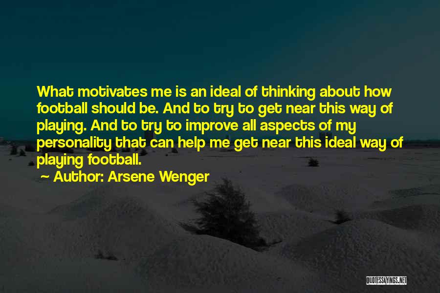 Arsene Wenger Quotes: What Motivates Me Is An Ideal Of Thinking About How Football Should Be. And To Try To Get Near This