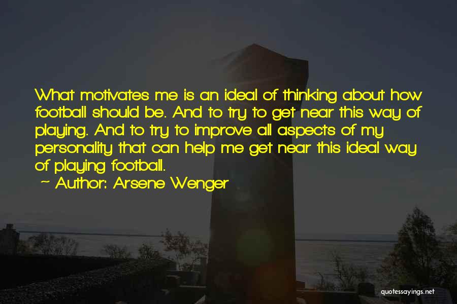 Arsene Wenger Quotes: What Motivates Me Is An Ideal Of Thinking About How Football Should Be. And To Try To Get Near This