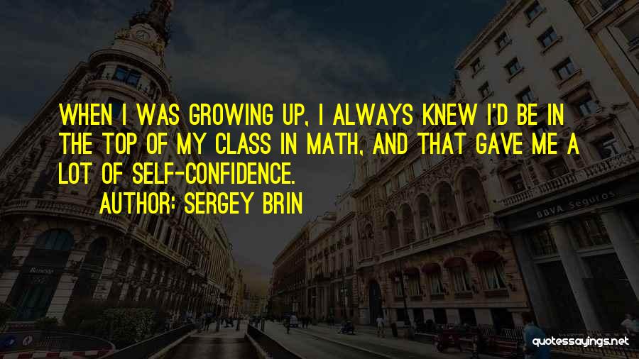 Sergey Brin Quotes: When I Was Growing Up, I Always Knew I'd Be In The Top Of My Class In Math, And That