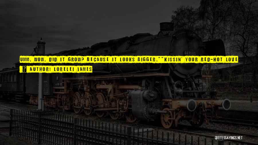 Lorelei James Quotes: Umm. Wow. Did It Grow? Because It Looks Bigger.kissin' Your Red-hot Love Flower Made This Stem Grow Big And Hard