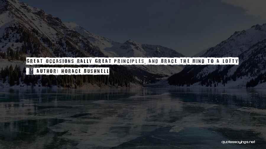 Horace Bushnell Quotes: Great Occasions Rally Great Principles, And Brace The Mind To A Lofty Bearing, A Bearing That Is Even Above Itself.