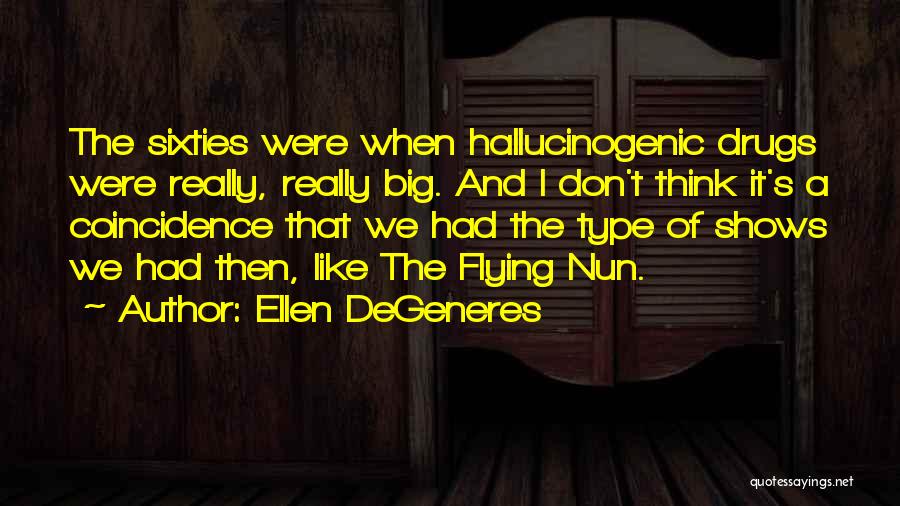 Ellen DeGeneres Quotes: The Sixties Were When Hallucinogenic Drugs Were Really, Really Big. And I Don't Think It's A Coincidence That We Had