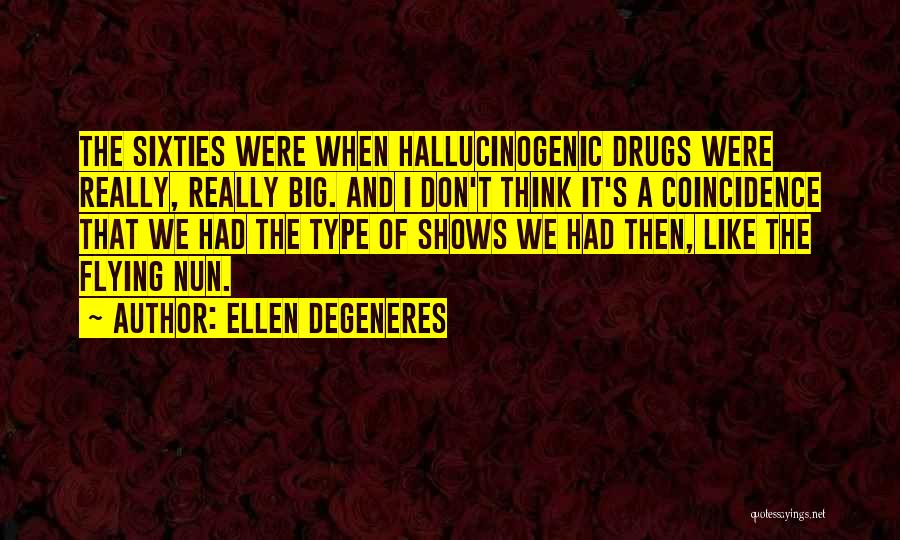 Ellen DeGeneres Quotes: The Sixties Were When Hallucinogenic Drugs Were Really, Really Big. And I Don't Think It's A Coincidence That We Had