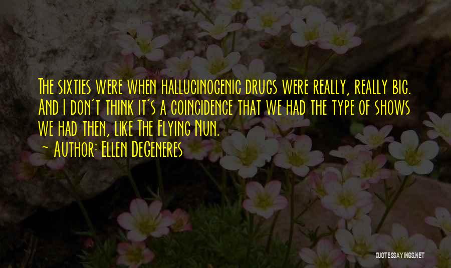 Ellen DeGeneres Quotes: The Sixties Were When Hallucinogenic Drugs Were Really, Really Big. And I Don't Think It's A Coincidence That We Had