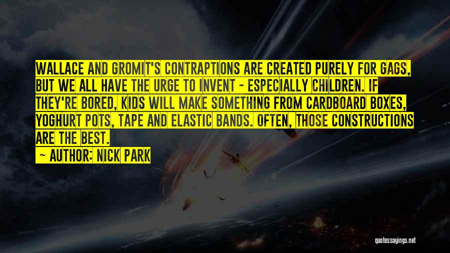 Nick Park Quotes: Wallace And Gromit's Contraptions Are Created Purely For Gags, But We All Have The Urge To Invent - Especially Children.