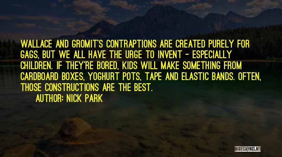 Nick Park Quotes: Wallace And Gromit's Contraptions Are Created Purely For Gags, But We All Have The Urge To Invent - Especially Children.