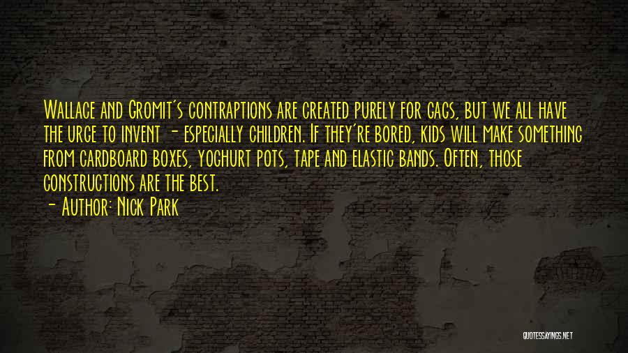 Nick Park Quotes: Wallace And Gromit's Contraptions Are Created Purely For Gags, But We All Have The Urge To Invent - Especially Children.