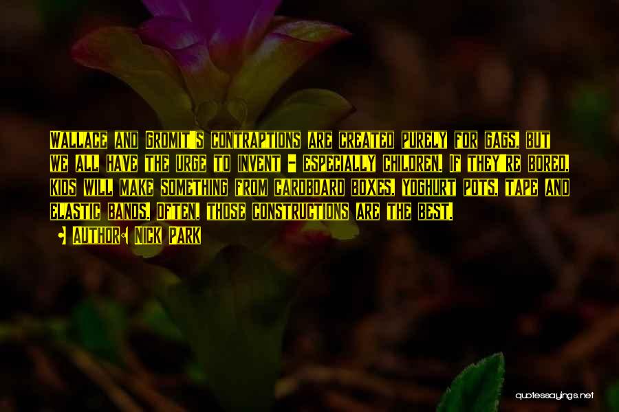 Nick Park Quotes: Wallace And Gromit's Contraptions Are Created Purely For Gags, But We All Have The Urge To Invent - Especially Children.
