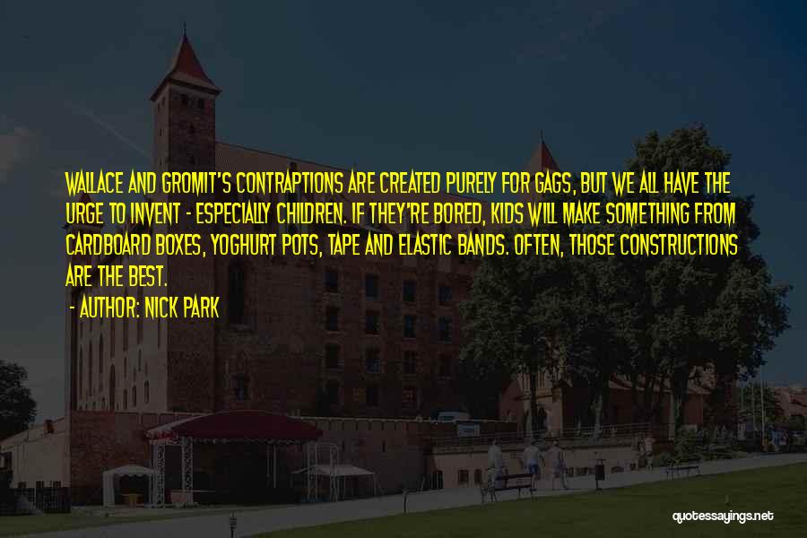 Nick Park Quotes: Wallace And Gromit's Contraptions Are Created Purely For Gags, But We All Have The Urge To Invent - Especially Children.