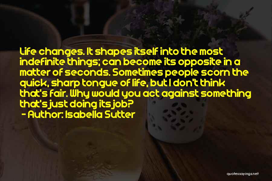 Isabella Sutter Quotes: Life Changes. It Shapes Itself Into The Most Indefinite Things; Can Become Its Opposite In A Matter Of Seconds. Sometimes