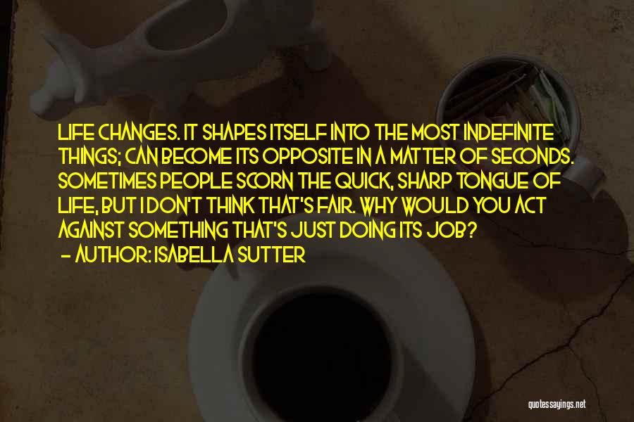 Isabella Sutter Quotes: Life Changes. It Shapes Itself Into The Most Indefinite Things; Can Become Its Opposite In A Matter Of Seconds. Sometimes