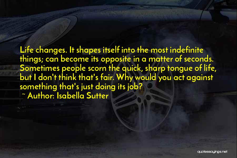 Isabella Sutter Quotes: Life Changes. It Shapes Itself Into The Most Indefinite Things; Can Become Its Opposite In A Matter Of Seconds. Sometimes