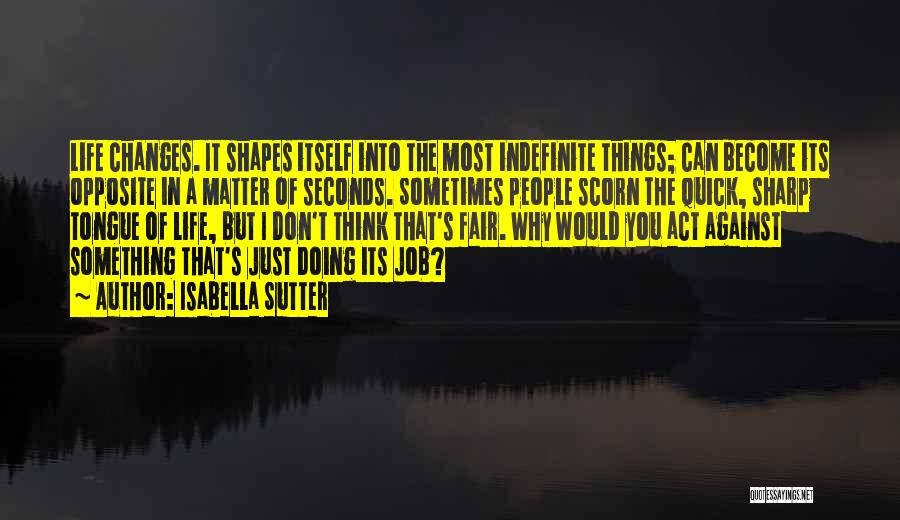 Isabella Sutter Quotes: Life Changes. It Shapes Itself Into The Most Indefinite Things; Can Become Its Opposite In A Matter Of Seconds. Sometimes