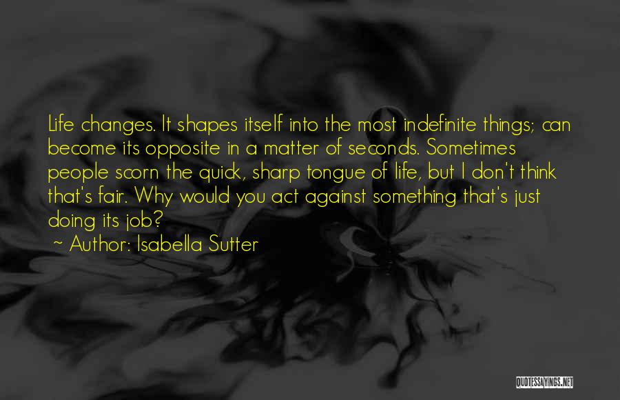 Isabella Sutter Quotes: Life Changes. It Shapes Itself Into The Most Indefinite Things; Can Become Its Opposite In A Matter Of Seconds. Sometimes