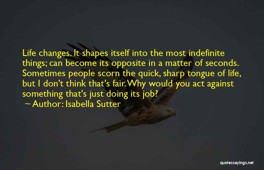 Isabella Sutter Quotes: Life Changes. It Shapes Itself Into The Most Indefinite Things; Can Become Its Opposite In A Matter Of Seconds. Sometimes